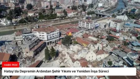 Hatay’da Depremin Ardından Şehir Yıkımı ve Yeniden İnşa Süreci