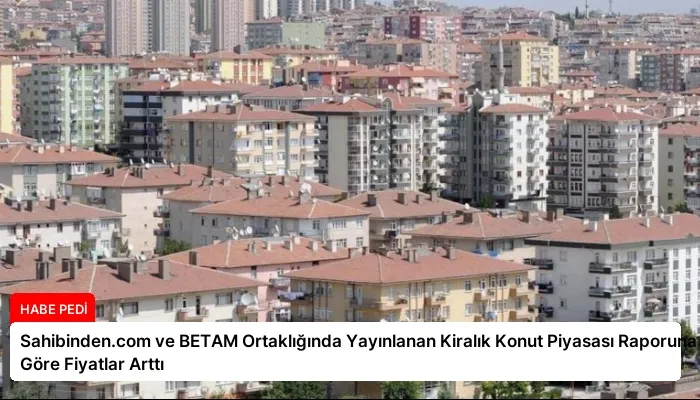 Sahibinden.com ve BETAM Ortaklığında Yayınlanan Kiralık Konut Piyasası Raporuna Göre Fiyatlar Arttı