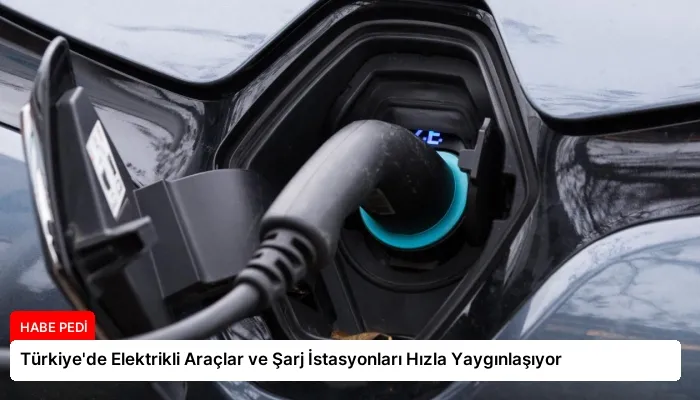 Türkiye’de Elektrikli Araçlar ve Şarj İstasyonları Hızla Yaygınlaşıyor