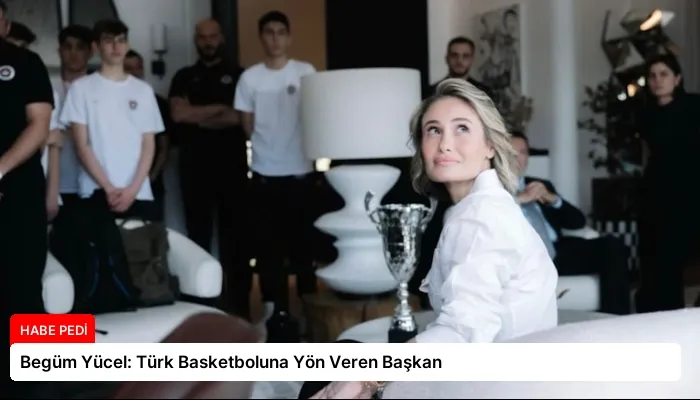 Begüm Yücel: Türk Basketboluna Yön Veren Başkan