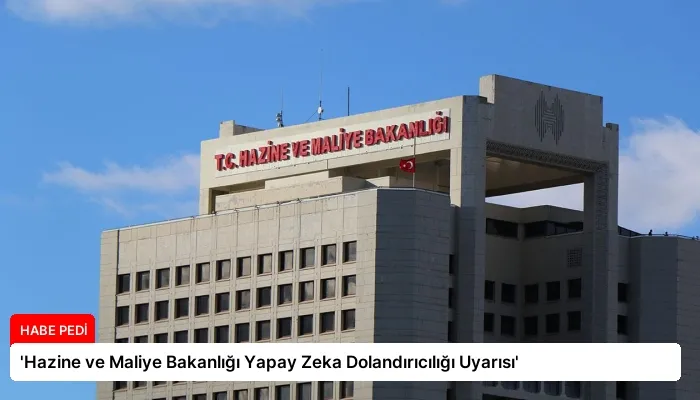 ‘Hazine ve Maliye Bakanlığı Yapay Zeka Dolandırıcılığı Uyarısı’