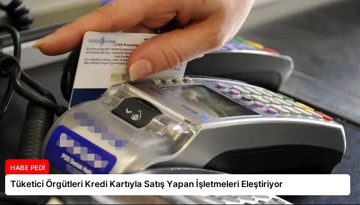 Tüketici Örgütleri Kredi Kartıyla Satış Yapan İşletmeleri Eleştiriyor