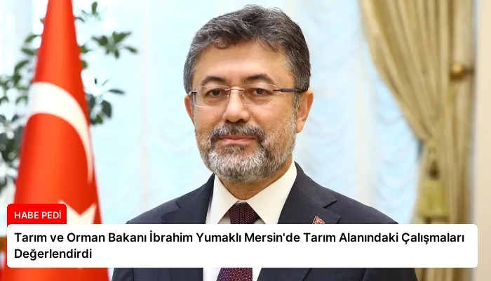 Tarım ve Orman Bakanı İbrahim Yumaklı Mersin’de Tarım Alanındaki Çalışmaları Değerlendirdi