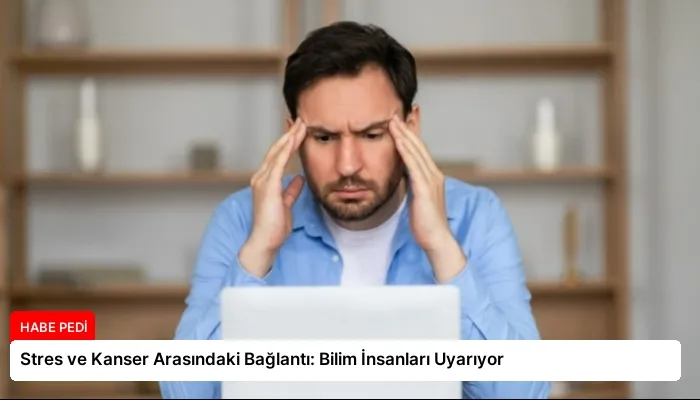 Stres ve Kanser Arasındaki Bağlantı: Bilim İnsanları Uyarıyor