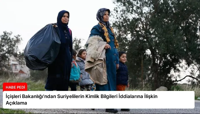 İçişleri Bakanlığı’ndan Suriyelilerin Kimlik Bilgileri İddialarına İlişkin Açıklama