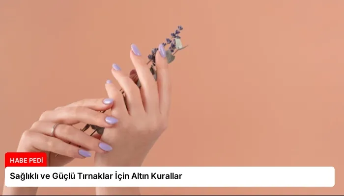 Sağlıklı ve Güçlü Tırnaklar İçin Altın Kurallar