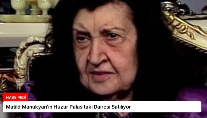 Matild Manukyan’ın Huzur Palas’taki Dairesi Satılıyor
