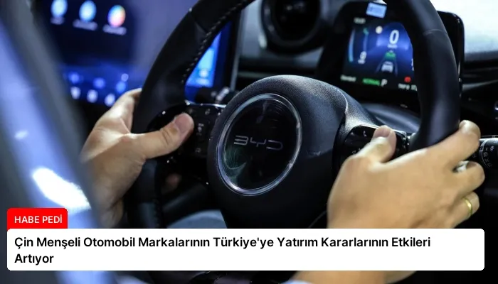 Çin Menşeli Otomobil Markalarının Türkiye’ye Yatırım Kararlarının Etkileri Artıyor