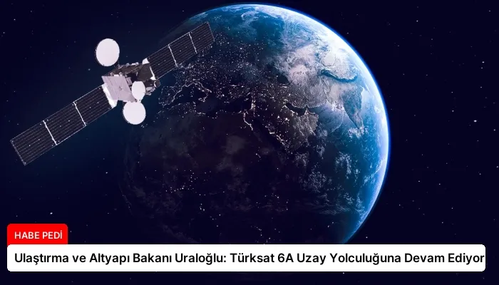 Ulaştırma ve Altyapı Bakanı Uraloğlu: Türksat 6A Uzay Yolculuğuna Devam Ediyor