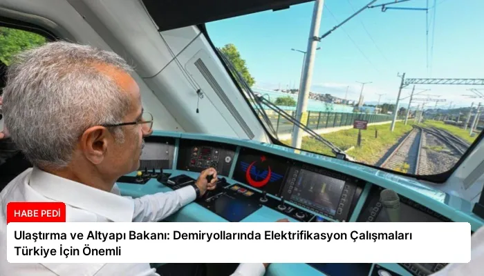 Ulaştırma ve Altyapı Bakanı: Demiryollarında Elektrifikasyon Çalışmaları Türkiye İçin Önemli