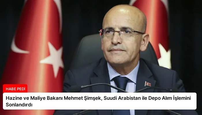 Hazine ve Maliye Bakanı Mehmet Şimşek, Suudi Arabistan ile Depo Alım İşlemini Sonlandırdı