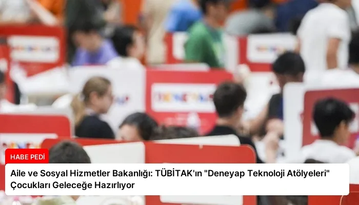 Aile ve Sosyal Hizmetler Bakanlığı: TÜBİTAK’ın “Deneyap Teknoloji Atölyeleri” Çocukları Geleceğe Hazırlıyor