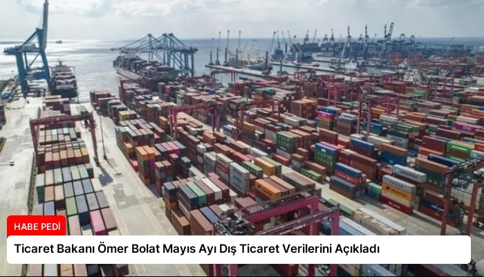 Ticaret Bakanı Ömer Bolat Mayıs Ayı Dış Ticaret Verilerini Açıkladı
