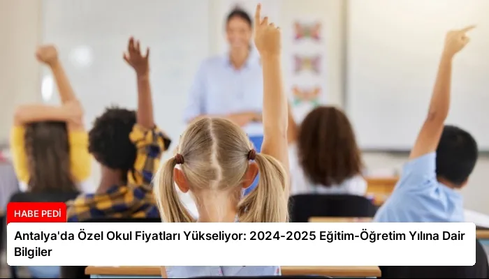 Antalya’da Özel Okul Fiyatları Yükseliyor: 2024-2025 Eğitim-Öğretim Yılına Dair Bilgiler