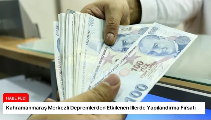 Kahramanmaraş Merkezli Depremlerden Etkilenen İllerde Yapılandırma Fırsatı