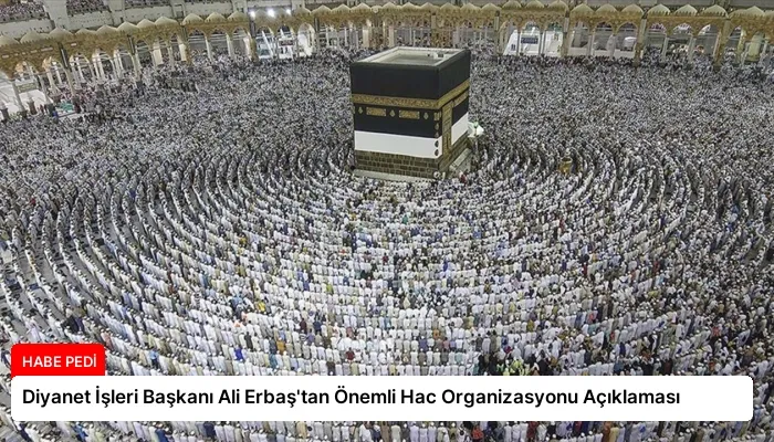 Diyanet İşleri Başkanı Ali Erbaş’tan Önemli Hac Organizasyonu Açıklaması