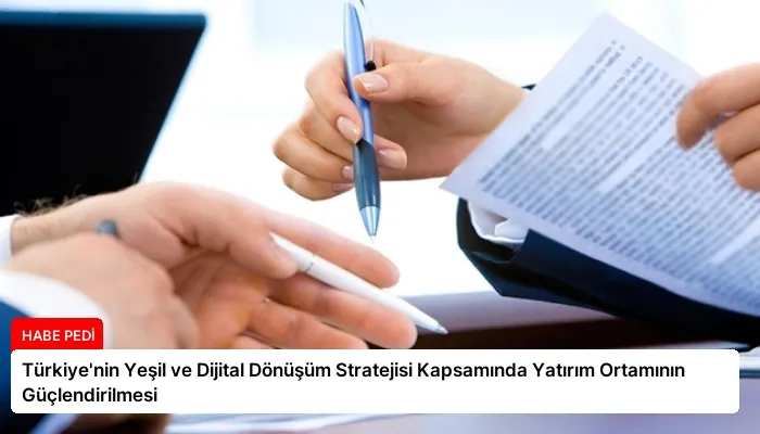 Türkiye’nin Yeşil ve Dijital Dönüşüm Stratejisi Kapsamında Yatırım Ortamının Güçlendirilmesi
