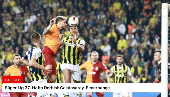 Süper Lig 37. Hafta Derbisi: Galatasaray-Fenerbahçe