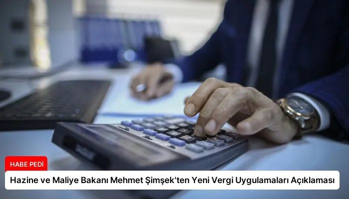 Hazine ve Maliye Bakanı Mehmet Şimşek’ten Yeni Vergi Uygulamaları Açıklaması