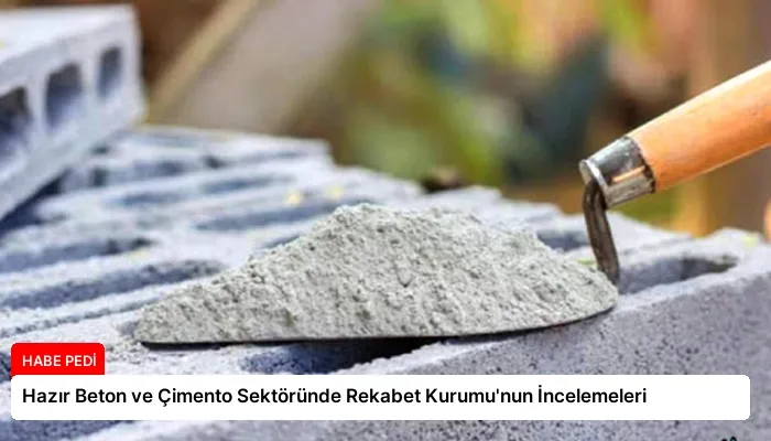 Hazır Beton ve Çimento Sektöründe Rekabet Kurumu’nun İncelemeleri