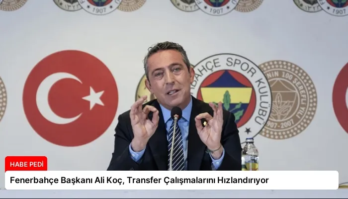 Fenerbahçe Başkanı Ali Koç, Transfer Çalışmalarını Hızlandırıyor