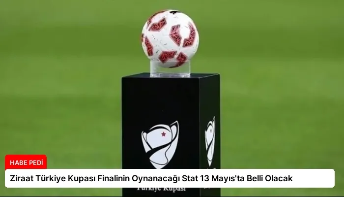 Ziraat Türkiye Kupası Finalinin Oynanacağı Stat 13 Mayıs’ta Belli Olacak
