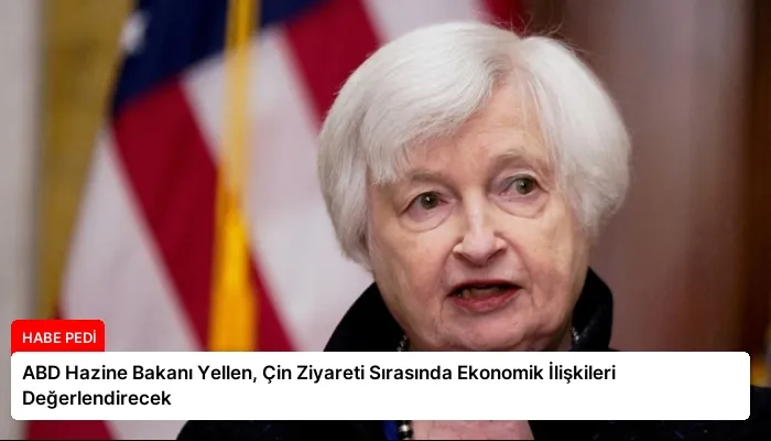 ABD Hazine Bakanı Yellen, Çin Ziyareti Sırasında Ekonomik İlişkileri Değerlendirecek