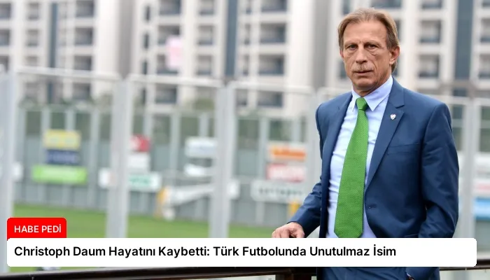 Christoph Daum Hayatını Kaybetti: Türk Futbolunda Unutulmaz İsim