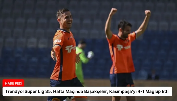 Trendyol Süper Lig 35. Hafta Maçında Başakşehir, Kasımpaşa’yı 4-1 Mağlup Etti