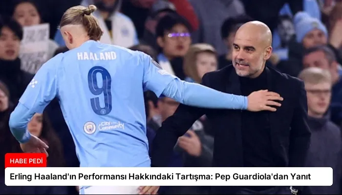 Erling Haaland’ın Performansı Hakkındaki Tartışma: Pep Guardiola’dan Yanıt