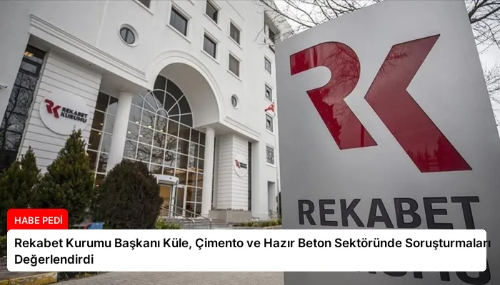 Rekabet Kurumu Başkanı Küle, Çimento ve Hazır Beton Sektöründe Soruşturmaları Değerlendirdi