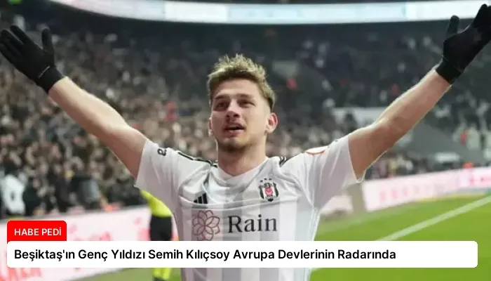 Beşiktaş’ın Genç Yıldızı Semih Kılıçsoy Avrupa Devlerinin Radarında