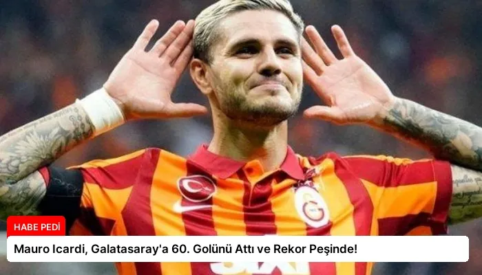Mauro Icardi, Galatasaray’a 60. Golünü Attı ve Rekor Peşinde!
