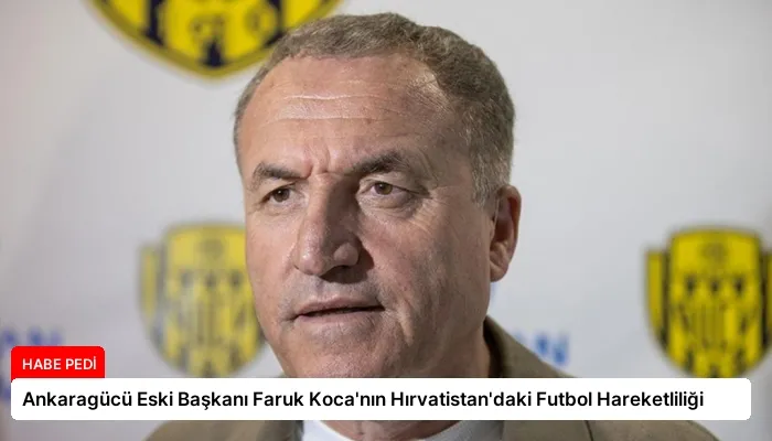 Ankaragücü Eski Başkanı Faruk Koca’nın Hırvatistan’daki Futbol Hareketliliği