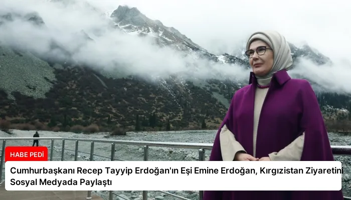 Cumhurbaşkanı Recep Tayyip Erdoğan’ın Eşi Emine Erdoğan, Kırgızistan Ziyaretini Sosyal Medyada Paylaştı