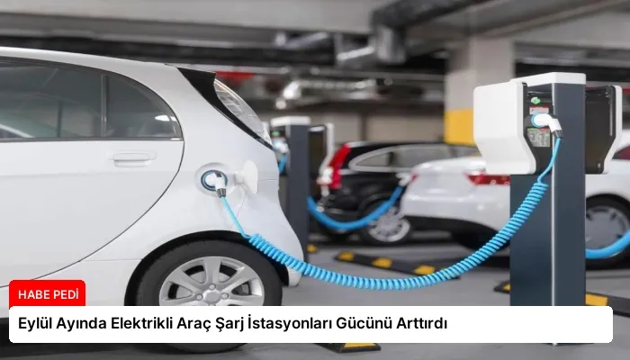 Eylül Ayında Elektrikli Araç Şarj İstasyonları Gücünü Arttırdı