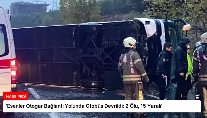 ‘Esenler Otogar Bağlantı Yolunda Otobüs Devrildi: 2 Ölü, 15 Yaralı’