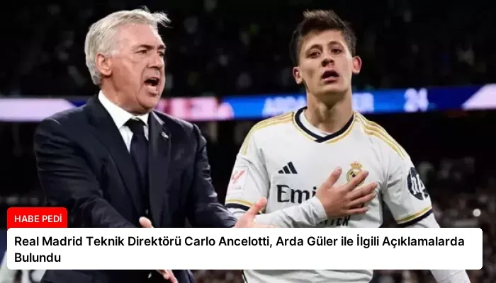 Real Madrid Teknik Direktörü Carlo Ancelotti, Arda Güler ile İlgili Açıklamalarda Bulundu