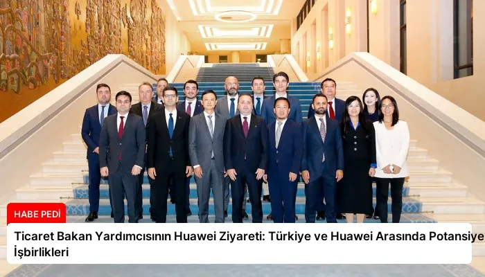 Ticaret Bakan Yardımcısının Huawei Ziyareti: Türkiye ve Huawei Arasında Potansiyel İşbirlikleri