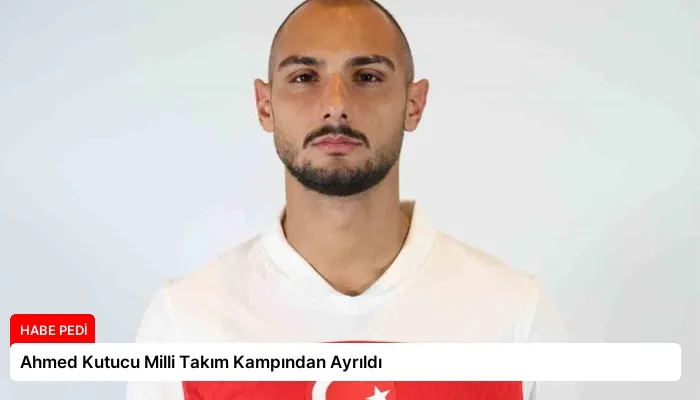 Ahmed Kutucu Milli Takım Kampından Ayrıldı