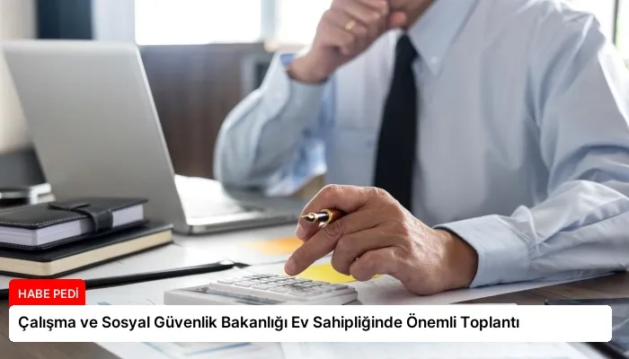Çalışma ve Sosyal Güvenlik Bakanlığı Ev Sahipliğinde Önemli Toplantı