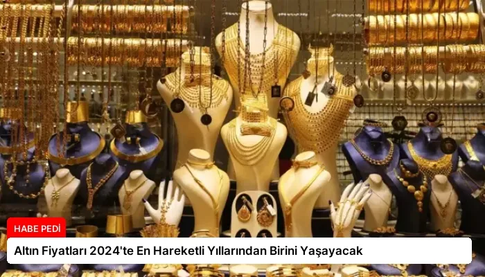Altın Fiyatları 2024’te En Hareketli Yıllarından Birini Yaşayacak