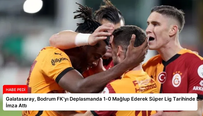 Galatasaray, Bodrum FK’yı Deplasmanda 1-0 Mağlup Ederek Süper Lig Tarihinde Bir İlke İmza Attı