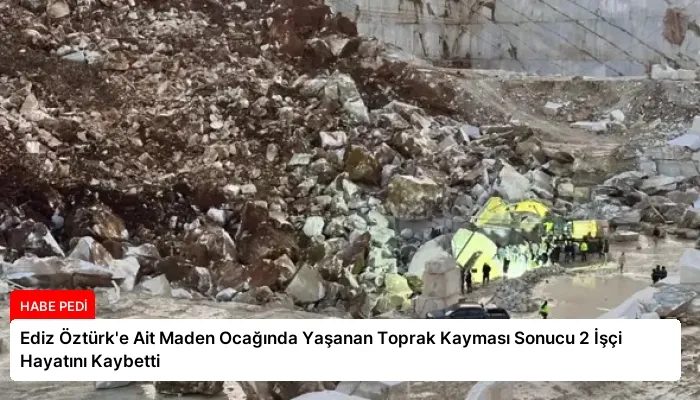 Ediz Öztürk’e Ait Maden Ocağında Yaşanan Toprak Kayması Sonucu 2 İşçi Hayatını Kaybetti