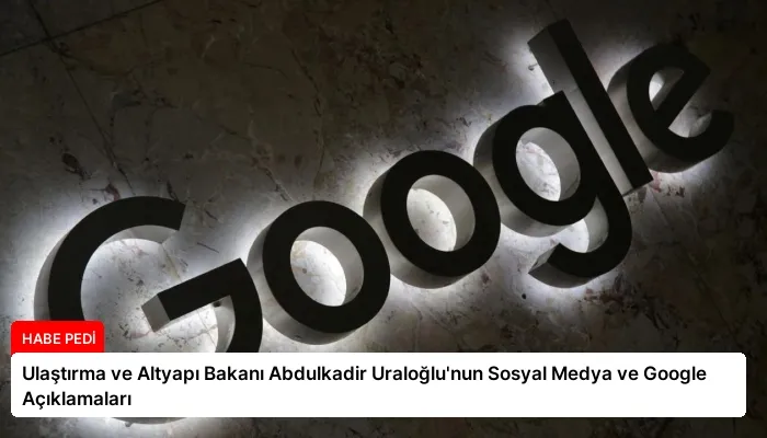 Ulaştırma ve Altyapı Bakanı Abdulkadir Uraloğlu’nun Sosyal Medya ve Google Açıklamaları