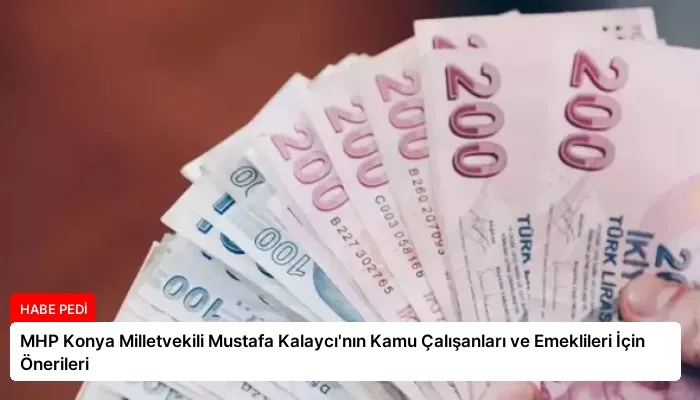 MHP Konya Milletvekili Mustafa Kalaycı’nın Kamu Çalışanları ve Emeklileri İçin Önerileri