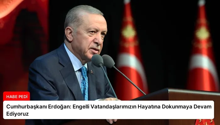 Cumhurbaşkanı Erdoğan: Engelli Vatandaşlarımızın Hayatına Dokunmaya Devam Ediyoruz