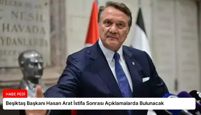 Beşiktaş Başkanı Hasan Arat İstifa Sonrası Açıklamalarda Bulunacak