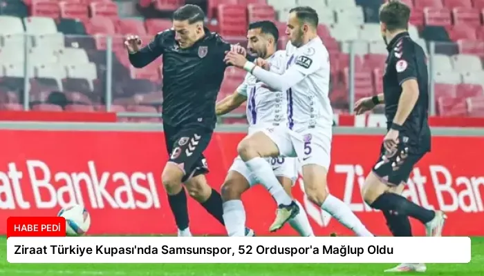 Ziraat Türkiye Kupası’nda Samsunspor, 52 Orduspor’a Mağlup Oldu