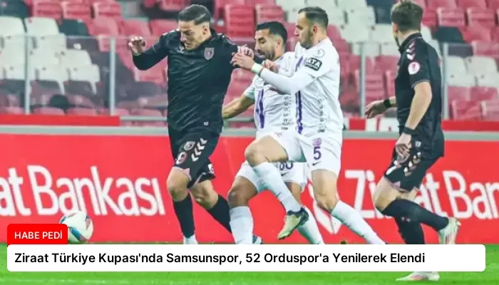 Ziraat Türkiye Kupası’nda Samsunspor, 52 Orduspor’a Yenilerek Elendi